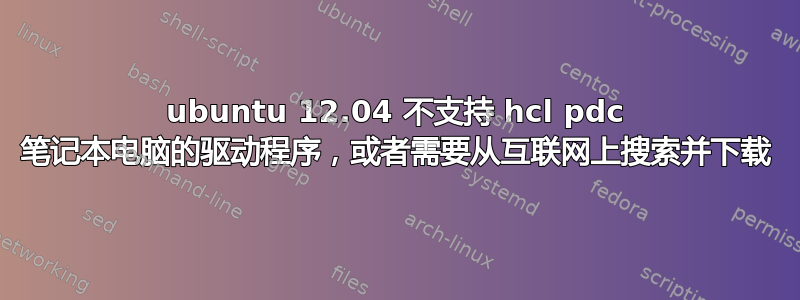 ubuntu 12.04 不支持 hcl pdc 笔记本电脑的驱动程序，或者需要从互联网上搜索并下载