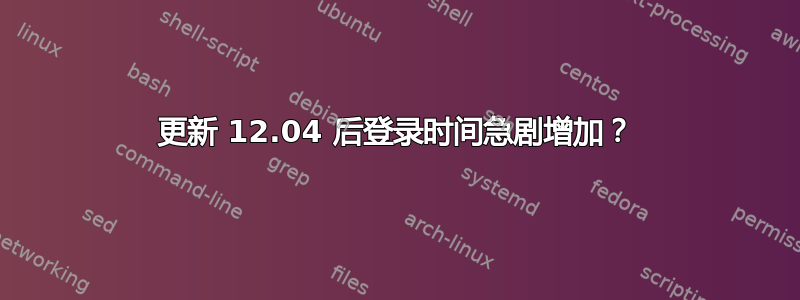 更新 12.04 后登录时间急剧增加？