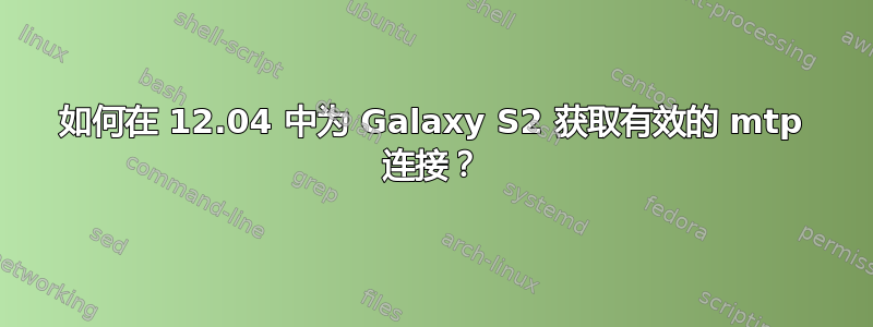 如何在 12.04 中为 Galaxy S2 获取有效的 mtp 连接？