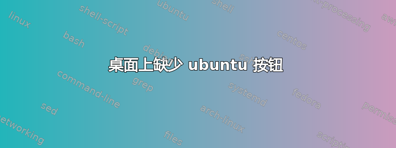 桌面上缺少 ubuntu 按钮