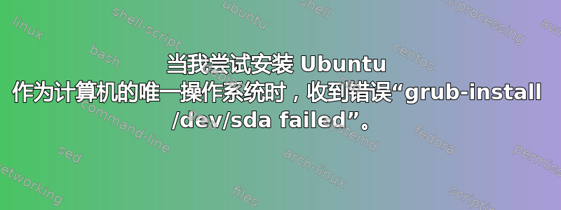 当我尝试安装 Ubuntu 作为计算机的唯一操作系统时，收到错误“grub-install /dev/sda failed”。