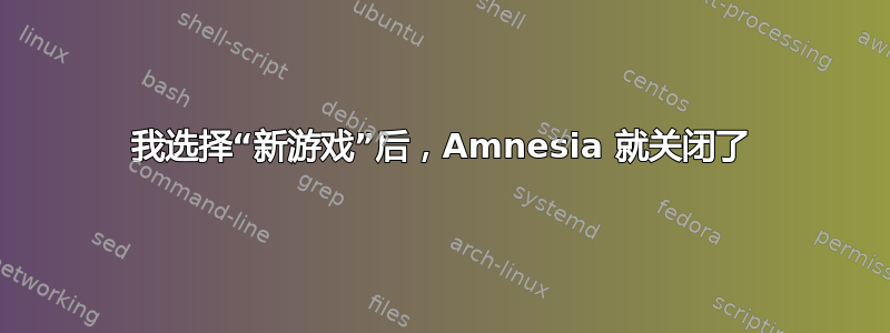 我选择“新游戏”后，Amnesia 就关闭了