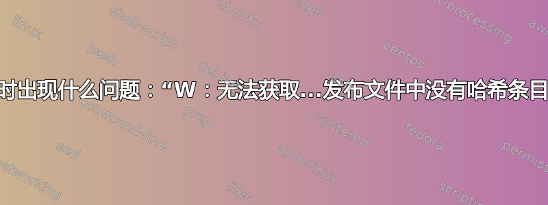 更新时出现什么问题：“W：无法获取...发布文件中没有哈希条目...”