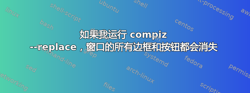 如果我运行 compiz --replace，窗口的所有边框和按钮都会消失