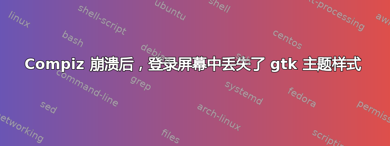 Compiz 崩溃后，登录屏幕中丢失了 gtk 主题样式