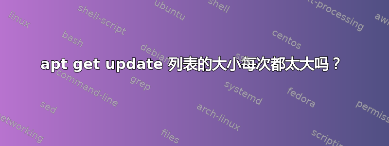 apt get update 列表的大小每次都太大吗？