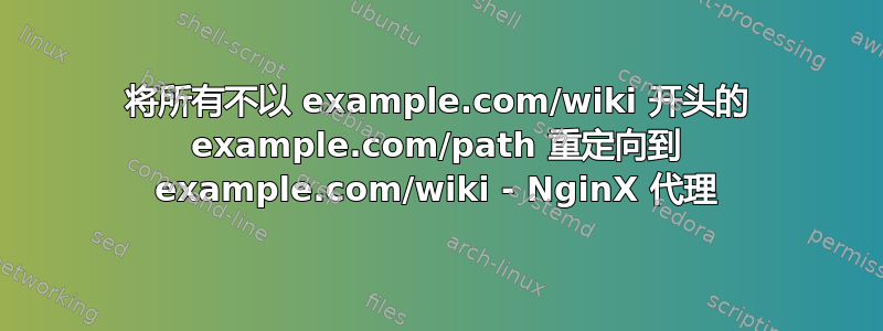 将所有不以 example.com/wiki 开头的 example.com/path 重定向到 example.com/wiki - NginX 代理