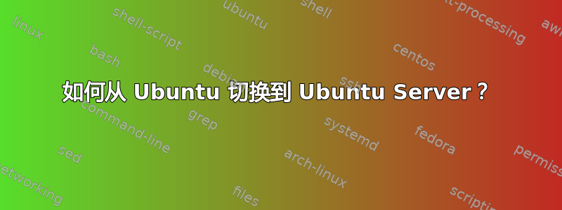 如何从 Ubuntu 切换到 Ubuntu Server？