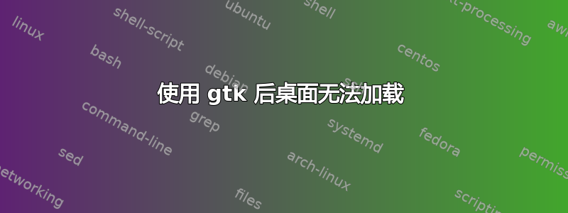 使用 gtk 后桌面无法加载