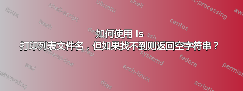 如何使用 ls 打印列表文件名，但如果找不到则返回空字符串？