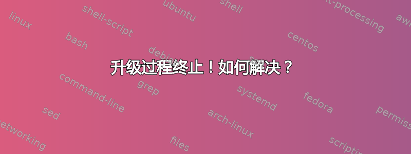 升级过程终止！如何解决？