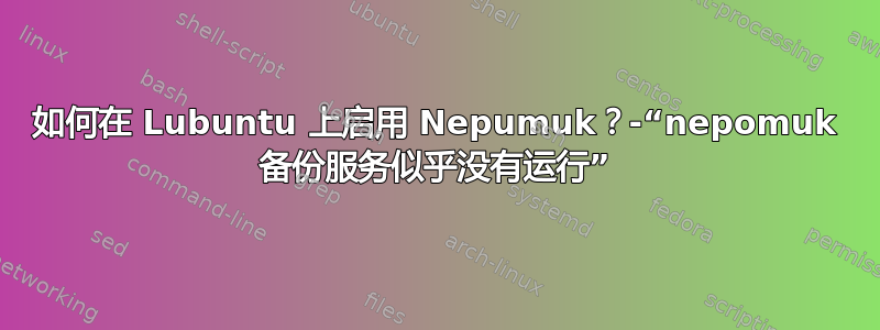 如何在 Lubuntu 上启用 Nepumuk？-“nepomuk 备份服务似乎没有运行”