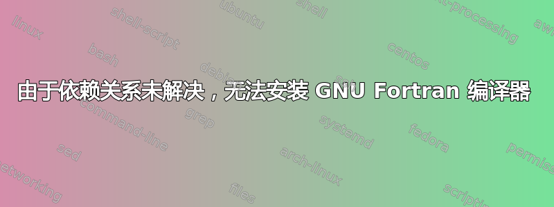 由于依赖关系未解决，无法安装 GNU Fortran 编译器