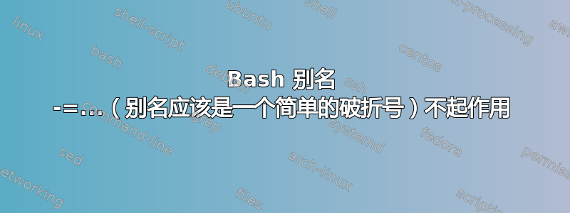 Bash 别名 -=...（别名应该是一个简单的破折号）不起作用