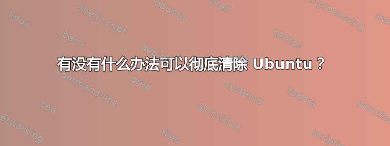 有没有什么办法可以彻底清除 Ubuntu？