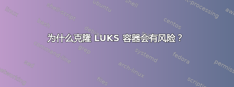 为什么克隆 LUKS 容器会有风险？