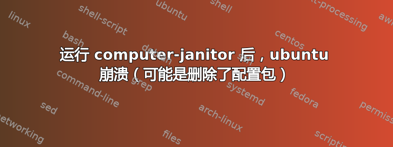 运行 computer-janitor 后，ubuntu 崩溃（可能是删除了配置包）