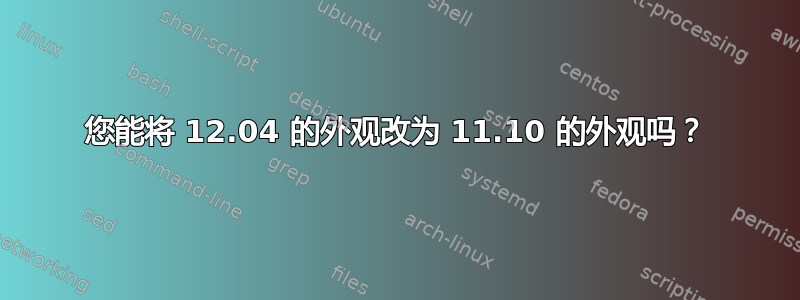 您能将 12.04 的外观改为 11.10 的外观吗？