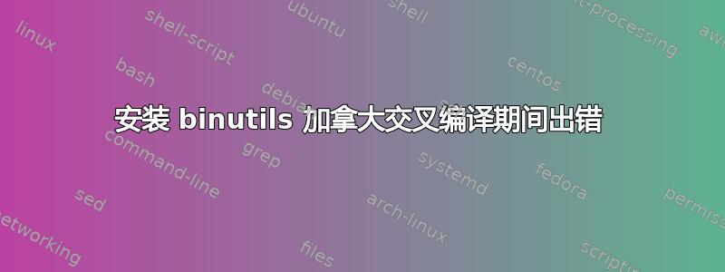 安装 binutils 加拿大交叉编译期间出错