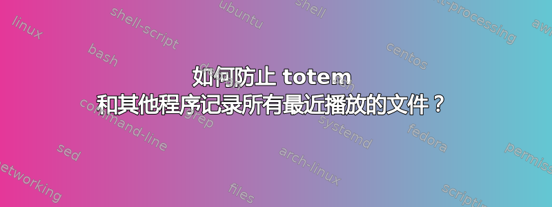 如何防止 totem 和其他程序记录所有最近播放的文件？