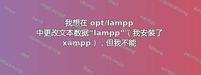 我想在 opt/lampp 中更改文本数据“lampp”（我安装了 xampp），但我不能