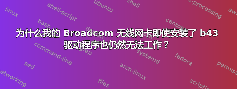 为什么我的 Broadcom 无线网卡即使安装了 b43 驱动程序也仍然无法工作？