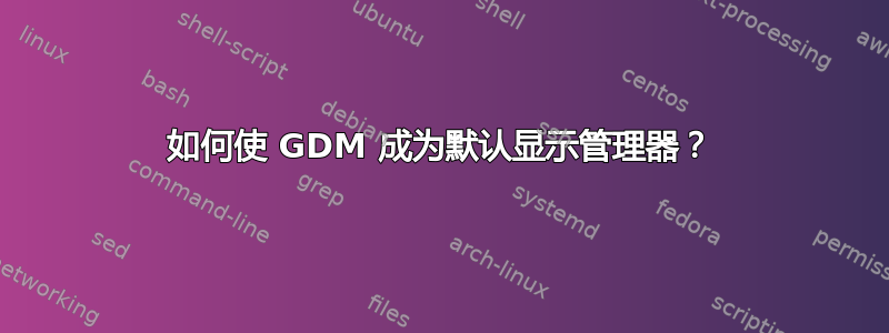 如何使 GDM 成为默认显示管理器？