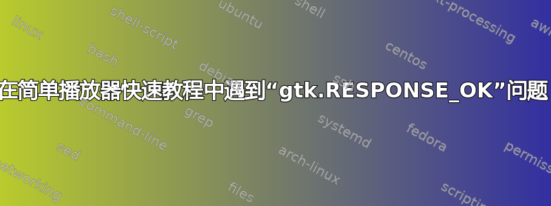 在简单播放器快速教程中遇到“gtk.RESPONSE_OK”问题