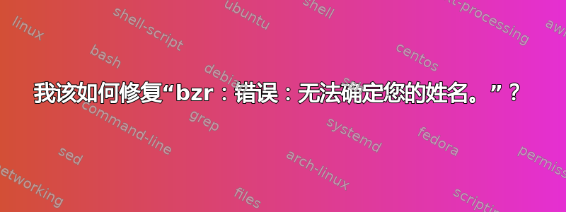 我该如何修复“bzr：错误：无法确定您的姓名。”？