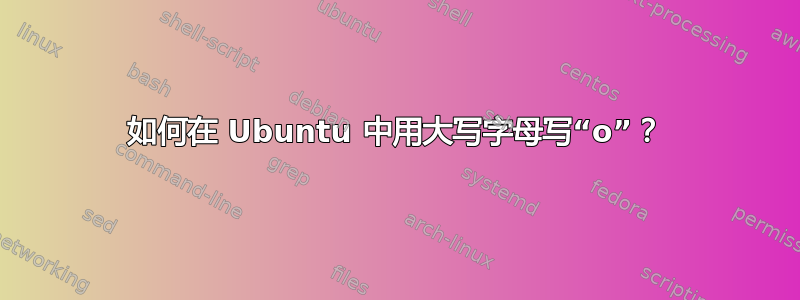 如何在 Ubuntu 中用大写字母写“o”？