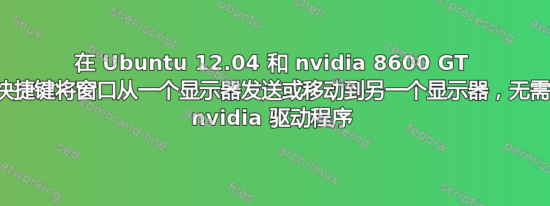 在 Ubuntu 12.04 和 nvidia 8600 GT 下使用快捷键将窗口从一个显示器发送或移动到另一个显示器，无需专有的 nvidia 驱动程序