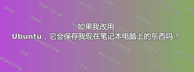 如果我改用 Ubuntu，它会保存我现在笔记本电脑上的东西吗？