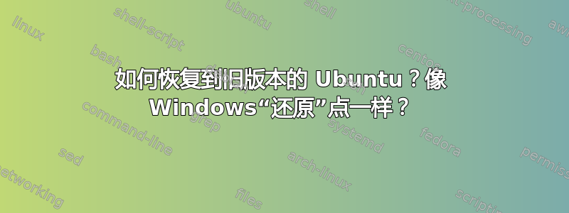 如何恢复到旧版本的 Ubuntu？像 Windows“还原”点一样？