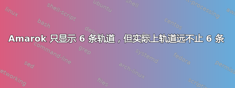 Amarok 只显示 6 条轨道，但实际上轨道远不止 6 条