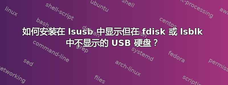 如何安装在 lsusb 中显示但在 fdisk 或 lsblk 中不显示的 USB 硬盘？