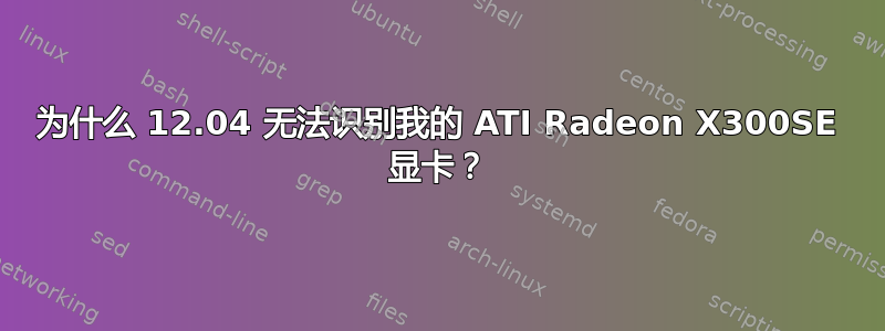 为什么 12.04 无法识别我的 ATI Radeon X300SE 显卡？