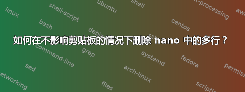 如何在不影响剪贴板的情况下删除 nano 中的多行？