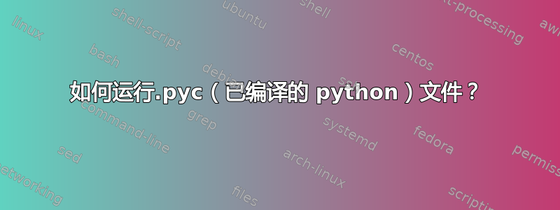 如何运行.pyc（已编译的 python）文件？