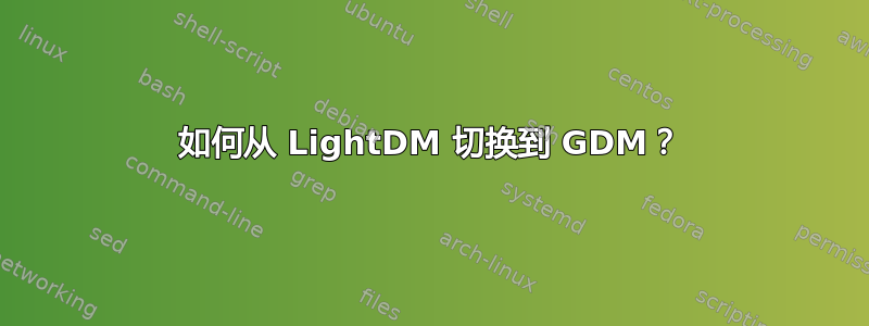 如何从 LightDM 切换到 GDM？