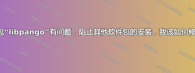 软件包“libpango”有问题，阻止其他软件包的安装，我该如何修复？