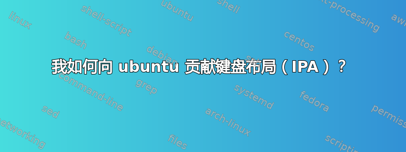 我如何向 ubuntu 贡献键盘布局（IPA）？