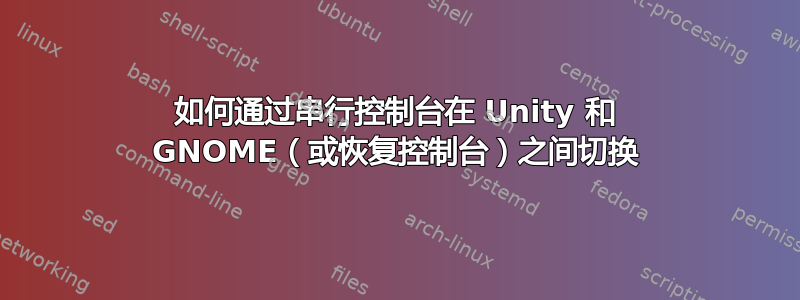 如何通过串行控制台在 Unity 和 GNOME（或恢复控制台）之间切换