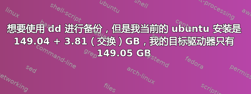 想要使用 dd 进行备份，但是我当前的 ubuntu 安装是 149.04 + 3.81（交换）GB，我的目标驱动器只有 149.05 GB