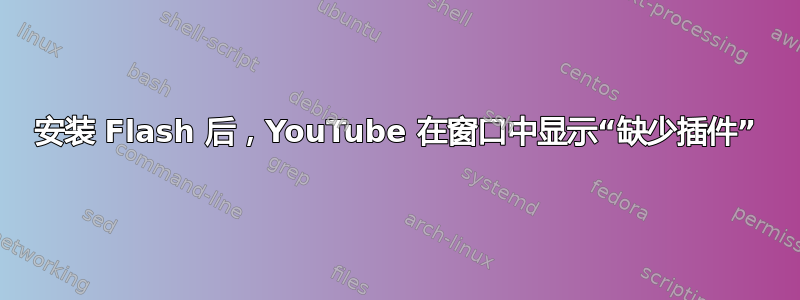 安装 Flash 后，YouTube 在窗口中显示“缺少插件”