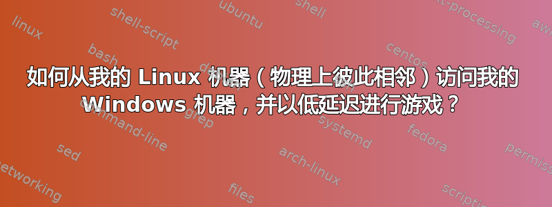 如何从我的 Linux 机器（物理上彼此相邻）访问我的 Windows 机器，并以低延迟进行游戏？