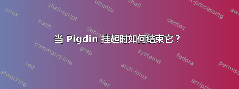 当 Pigdin 挂起时如何结束它？