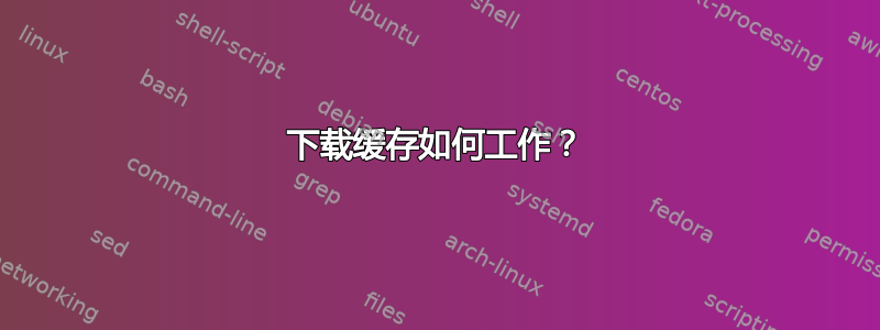 下载缓存如何工作？