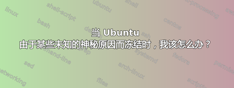 当 Ubuntu 由于某些未知的神秘原因而冻结时，我该怎么办？