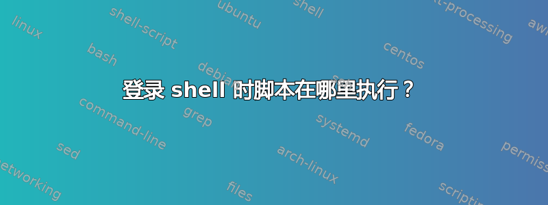 登录 shell 时脚本在哪里执行？