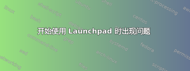 开始使用 Launchpad 时出现问题